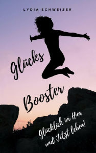 Title: Glücks-Booster: Glücklich im Hier und Jetzt leben!, Author: Lydia Schweizer