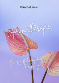 Title: Aromatherapie - Die Kraft der Duftenden Heilpflanzen, Author: Ramona Hanke