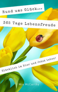 Title: Rund ums Glück...365 Tage Lebensfreude: Glücklich im Hier und Jetzt leben!, Author: Mia McCarthy