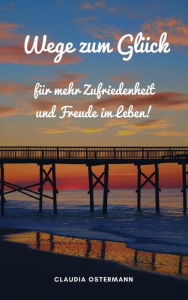 Title: Wege zum Glück für mehr Zufriedenheit und Freude im Leben!, Author: Claudia Ostermann