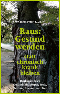 Title: Raus: Gesund werden statt chronisch krank bleiben: Denkanstöße zu Gesundheit, Körper, Seele, Trauma, Burnout und Tod, Author: Dr. Peter-K. Zech