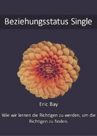 Title: Beziehungsstatus Single: Wie wir lernen die Richtigen zu werden, um die Richtigen zu finden., Author: Eric Bay