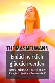 Title: Endlich wirklich glücklich werden!: 100 Praxistipps für ein Leben voller Glück, Wohlstand und Zufriedenheit!, Author: Thomas Neumann