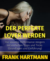 Title: Der perfekte Lover werden: Die sexuelle Performance steigern mit einfachen Tipps und Tricks (Grundlagen und Einführung), Author: Frank Hartmann