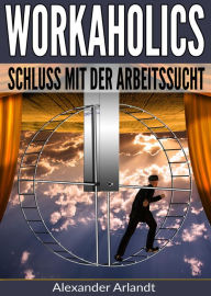 Title: Workaholics: Schluss mit der Arbeitssucht!, Author: Alexander Arlandt