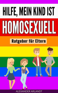 Title: Hilfe, mein Kind ist homosexuell: Ratgeber für Eltern, Author: Alexander Arlandt