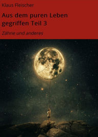 Title: Aus dem puren Leben gegriffen Teil 3: Zähne und anderes, Author: Klaus Fleischer