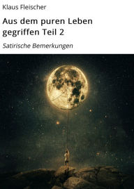 Title: Aus dem puren Leben gegriffen Teil 2: Satirische Bemerkungen, Author: Klaus Fleischer