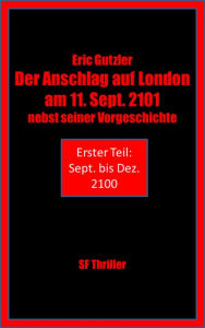 Title: Der Anschlag auf London am 11. Sept. 2101 nebst seiner Geschichte: Erster Teil: Sept. bis Dez. 2100, Author: Eric Gutzler