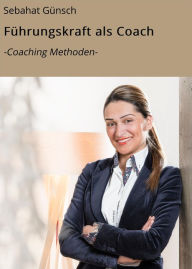 Title: Führungskraft als Coach: -Coaching Methoden-, Author: Sebahat Günsch