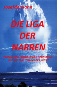 Title: Die Liga der Narren: Planen irre Politiker den Atomkrieg und die Zerstörung der Welt?, Author: Josef Hahn