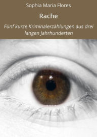 Title: Rache: Fünf kurze Kriminalerzählungen aus drei langen Jahrhunderten, Author: Sophia Maria Flores