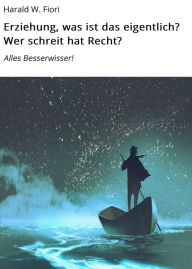 Title: Erziehung, was ist das eigentlich? Wer schreit hat Recht?: Alles Besserwisser!, Author: Harald W. Fiori