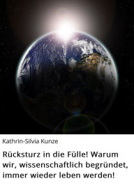 Title: Rücksturz in die Fülle! Warum wir, wissenschaftlich begründet, immer wieder leben werden!, Author: Kathrin-Silvia Kunze