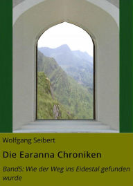 Title: Die Earanna Chroniken: Band5: Wie der Weg ins Eidestal gefunden wurde, Author: Wolfgang Seibert