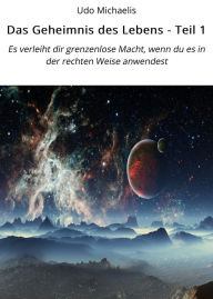 Title: Das Geheimnis des Lebens - Teil 1: Es verleiht dir grenzenlose Macht, wenn du es in der rechten Weise anwendest, Author: Udo Michaelis