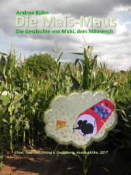 Title: Die Mais-Maus: Die Geschichte von Micki, dem Mäuserich, Author: Andrea Kühn