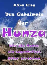 Title: Das Geheimnis der Hunza: Wie die Hunza ein sagenhaftes Alter erreichen, Author: Alina Frey