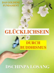 Title: Glücklichsein durch Buddhismus. Das goldene Fundament: Gesamtausgabe: Mit Minilexikon zu Weisheit, Buddha, Dalai Lama, Karma, Zen, Tibet, Chakren, Mahamudra, Mahayana, Achtsamkeit ..., Author: Dschinpa Losang