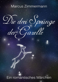 Title: Die drei Sprünge der Gazelle - Überarbeitete Version: Ein romantisch/philosophisches Märchen, Author: Marcus Zimmermann