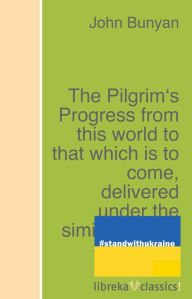 Title: The Pilgrim's Progress from this world to that which is to come, delivered under the similitude of a dream, Author: John Bunyan