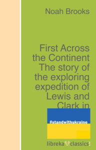 Title: First Across the Continent The story of the exploring expedition of Lewis and Clark in 1804-5-6, Author: Noah Brooks