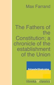 Title: The Fathers of the Constitution; a chronicle of the establishment of the Union, Author: Max Farrand