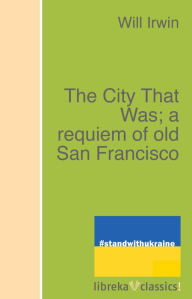 Title: The City That Was; a requiem of old San Francisco, Author: Will Irwin