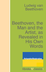 Title: Beethoven, the Man and the Artist, as Revealed in His Own Words, Author: Ludwig van Beethoven