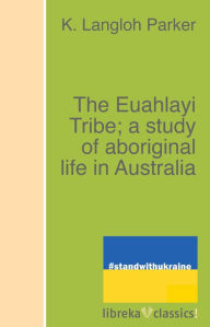 Title: The Euahlayi Tribe; a study of aboriginal life in Australia, Author: K. Langloh Parker