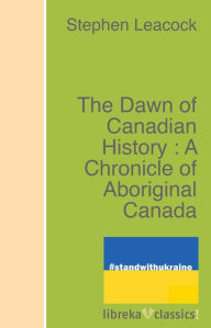 Title: The Dawn of Canadian History : A Chronicle of Aboriginal Canada, Author: Stephen Leacock