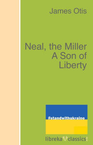 Title: Neal, the Miller A Son of Liberty, Author: James Otis