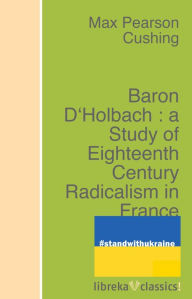 Title: Baron D'Holbach : a Study of Eighteenth Century Radicalism in France, Author: Max Pearson Cushing