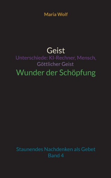 Geist - Unterschiede: KI-Rechner, Mensch, Göttlicher Geist - Wunder der Schöpfung:Staunendes Nachdenken als Gebet - Band 4