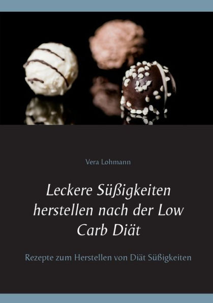 Leckere Süßigkeiten herstellen nach der Low Carb Diät: Rezepte zum Herstellen von Diät Süßigkeiten