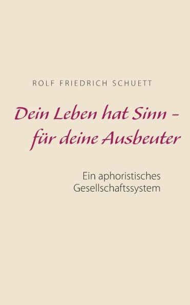 Dein Leben hat Sinn - für deine Ausbeuter: Ein aphoristisches Gesellschaftssystem