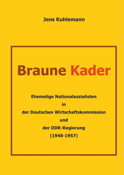 Braune Kader: Ehemalige Nationalsozialisten in der Deutschen Wirtschaftskommission und der DDR-Regierung (1948 - 1957)