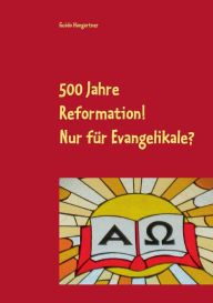 Title: 500 Jahre Reformation! - Nur für Evangelikale?, Author: Guido Hangartner