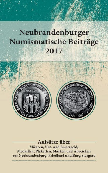 Neubrandenburger Numismatische Beiträge 2017: Aufsätze über Münzen, Not- und Ersatzgeld, Medaillen, Plaketten, Marken und Abzeichen aus Neubrandenburg, Friedland und Burg Stargard