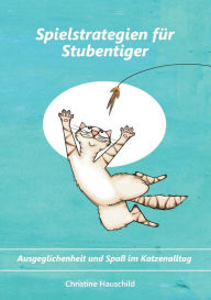 Title: Spielstrategien für Stubentiger: Ausgeglichenheit und Spaß im Katzenalltag, Author: Christine Hauschild