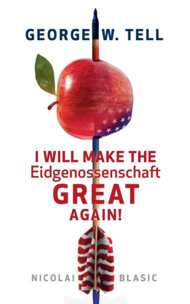 George W. Tell - I will make the Eidgenossenschaft great again: Eine Schweiz-Satire