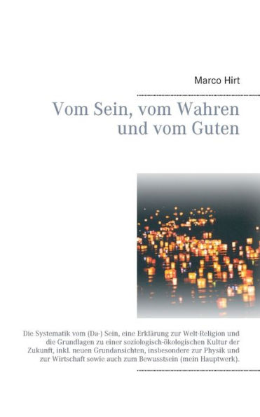 Vom Sein, vom Wahren und vom Guten: Die Systematik vom (Da-) Sein, eine Erklärung zur Welt-Religion und die Grundlagen zu einer soziologisch-ökologischen Kultur der Zukunft, inkl. neuen Grundansichten, insbesondere zur Physik und zur Wirtschaft sowie auch