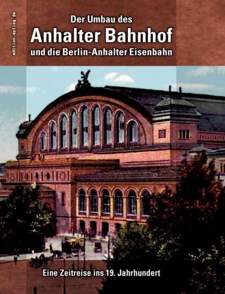 Der Umbau des Anhalter Bahnhof und die Berlin-Anhalter Eisenbahn: Eine Zeitreise ins 19. Jahrhundert