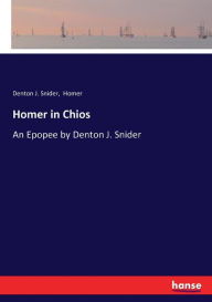 Title: Homer in Chios: An Epopee by Denton J. Snider, Author: Homer