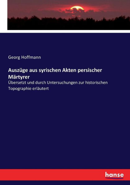 Auszüge aus syrischen Akten persischer Märtyrer: Übersetzt und durch Untersuchungen zur historischen Topographie erläutert