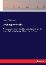 Title: Cooking for Profit: A New American Cookbook Adapted for the Use of all who Serve Meals for a Price, Author: Jessup Whitehead