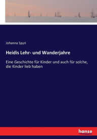 Title: Heidis Lehr- und Wanderjahre: Eine Geschichte für Kinder und auch für solche, die Kinder lieb haben, Author: Johanna Spyri