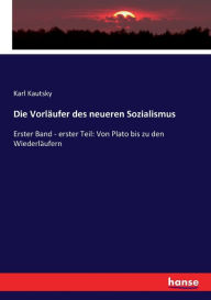 Title: Die Vorlï¿½ufer des neueren Sozialismus: Erster Band - erster Teil: Von Plato bis zu den Wiederlï¿½ufern, Author: Karl Kautsky