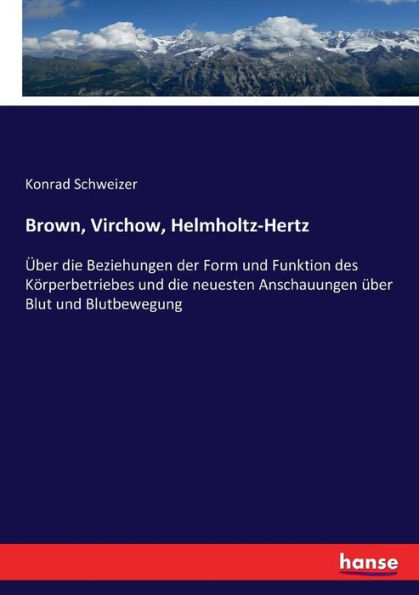 Brown, Virchow, Helmholtz-Hertz: Über die Beziehungen der Form und Funktion des Körperbetriebes und die neuesten Anschauungen über Blut und Blutbewegung
