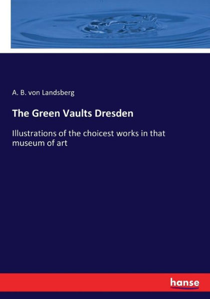 The Green Vaults Dresden: Illustrations of the choicest works in that museum of art